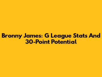 Bronny James: G League Stats And 30-Point Potential