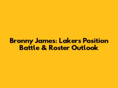 Bronny James: Lakers Position Battle & Roster Outlook