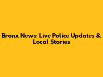 Bronx News: Live Police Updates & Local Stories