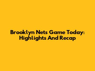 Brooklyn Nets Game Today: Highlights And Recap