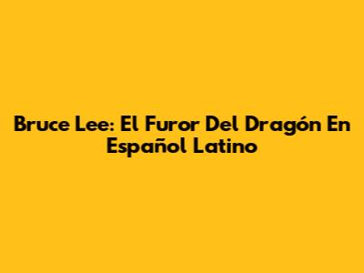 Bruce Lee: El Furor Del Dragón En Español Latino