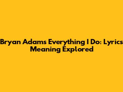 Bryan Adams' "Everything I Do": Lyrics Meaning Explored