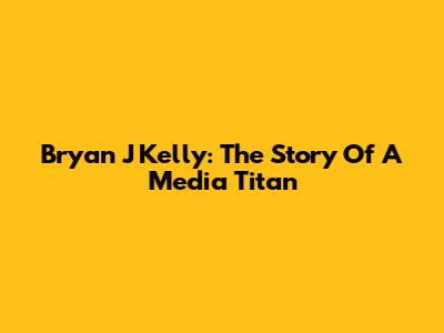 Bryan J Kelly: The Story Of A Media Titan
