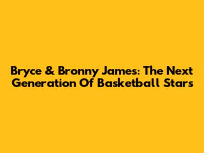 Bryce & Bronny James: The Next Generation Of Basketball Stars