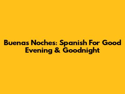 Buenas Noches: Spanish For Good Evening & Goodnight