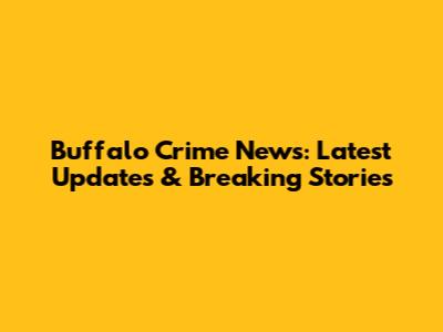 Buffalo Crime News: Latest Updates & Breaking Stories