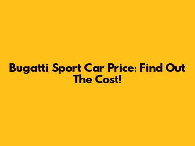 Bugatti Sport Car Price: Find Out The Cost!