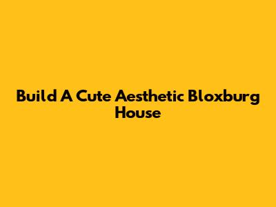 Build A Cute Aesthetic Bloxburg House