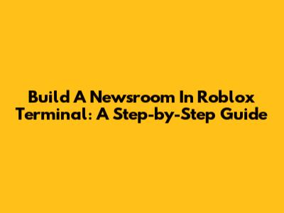 Build A Newsroom In Roblox Terminal: A Step-by-Step Guide
