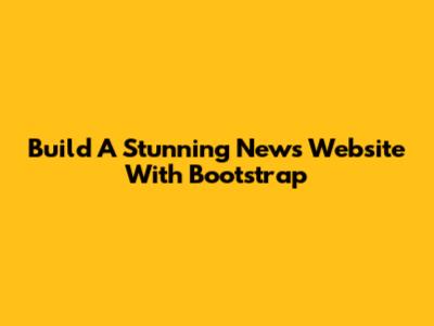 Build A Stunning News Website With Bootstrap
