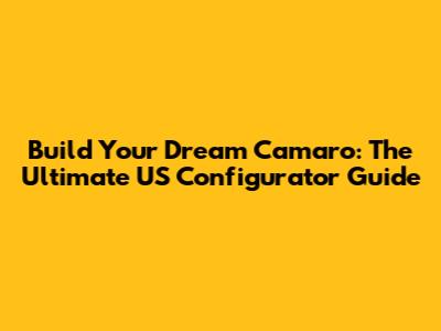 Build Your Dream Camaro: The Ultimate US Configurator Guide