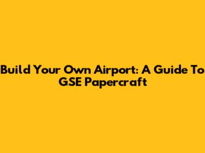 Build Your Own Airport: A Guide To GSE Papercraft
