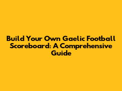 Build Your Own Gaelic Football Scoreboard: A Comprehensive Guide