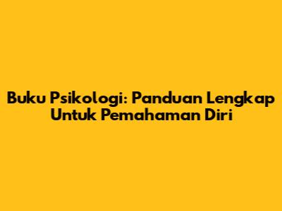 Buku Psikologi: Panduan Lengkap Untuk Pemahaman Diri
