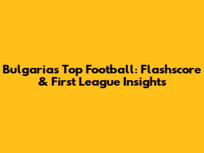 Bulgaria's Top Football: Flashscore & First League Insights