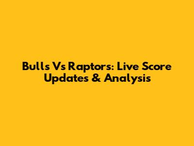 Bulls Vs Raptors: Live Score Updates & Analysis