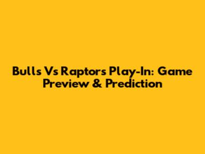 Bulls Vs Raptors Play-In: Game Preview & Prediction