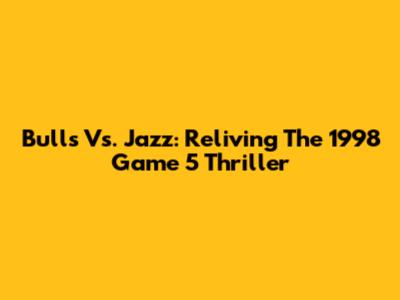 Bulls Vs. Jazz: Reliving The 1998 Game 5 Thriller
