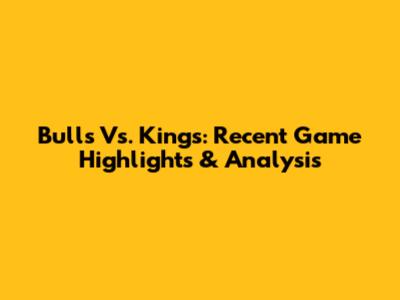 Bulls Vs. Kings: Recent Game Highlights & Analysis
