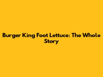 Burger King Foot Lettuce: The Whole Story