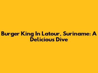 Burger King In Latour, Suriname: A Delicious Dive