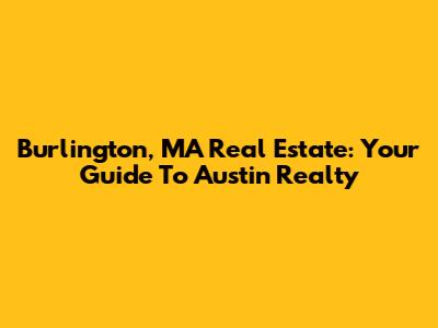 Burlington, MA Real Estate: Your Guide To Austin Realty