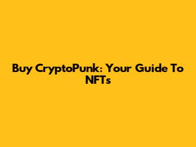 Buy CryptoPunk: Your Guide To NFTs