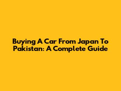 Buying A Car From Japan To Pakistan: A Complete Guide