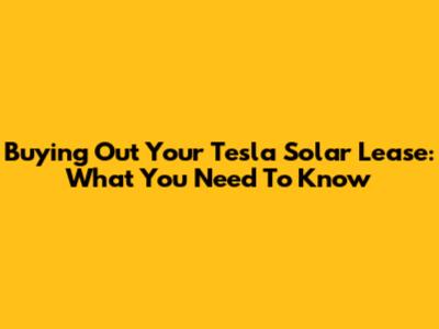 Buying Out Your Tesla Solar Lease: What You Need To Know