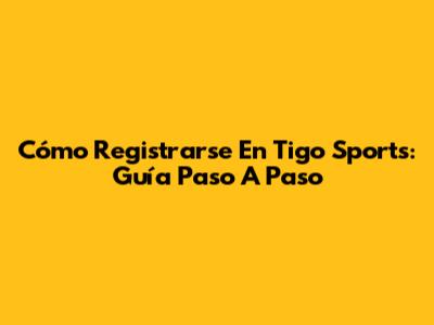 Cómo Registrarse En Tigo Sports: Guía Paso A Paso