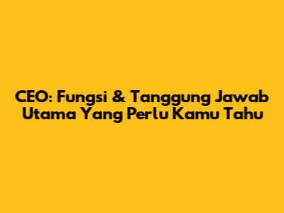 CEO: Fungsi & Tanggung Jawab Utama Yang Perlu Kamu Tahu