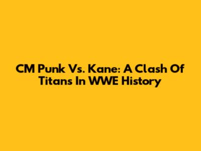 CM Punk Vs. Kane: A Clash Of Titans In WWE History
