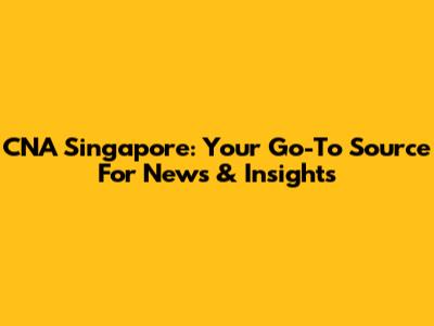 CNA Singapore: Your Go-To Source For News & Insights