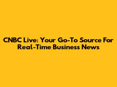CNBC Live: Your Go-To Source For Real-Time Business News