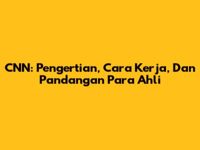 CNN: Pengertian, Cara Kerja, Dan Pandangan Para Ahli