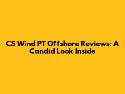 CS Wind PT Offshore Reviews: A Candid Look Inside