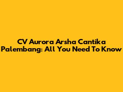 CV Aurora Arsha Cantika Palembang: All You Need To Know