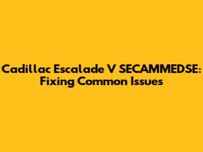 Cadillac Escalade V SECAMMEDSE: Fixing Common Issues