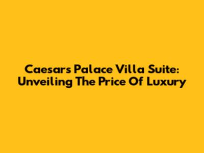 Caesars Palace Villa Suite: Unveiling The Price Of Luxury
