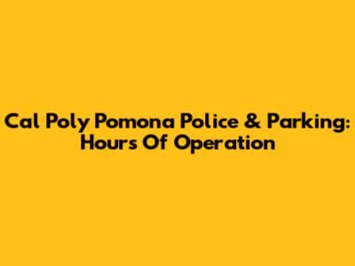 Cal Poly Pomona Police & Parking: Hours Of Operation