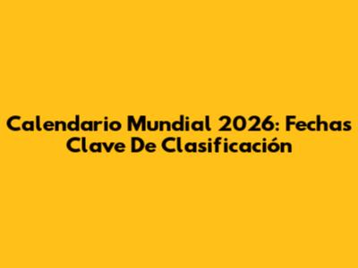 Calendario Mundial 2026: Fechas Clave De Clasificación