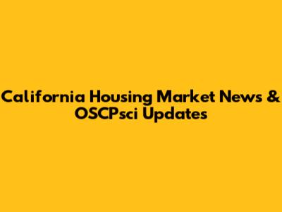 California Housing Market News & OSCPsci Updates