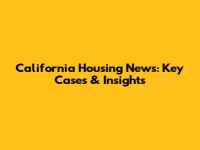 California Housing News: Key Cases & Insights