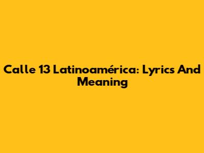 Calle 13 Latinoamérica: Lyrics And Meaning