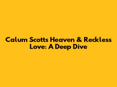 Calum Scott's "Heaven" & Reckless Love: A Deep Dive