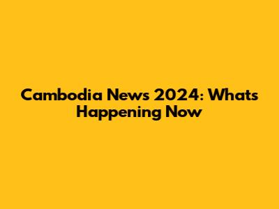 Cambodia News 2024: What's Happening Now