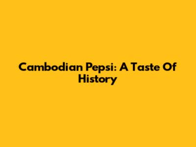 Cambodian Pepsi: A Taste Of History