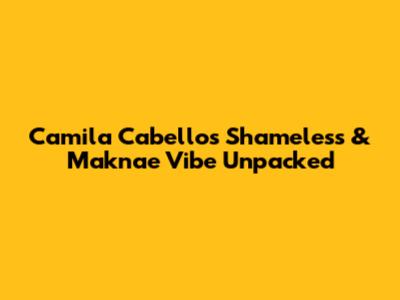 Camila Cabello's 'Shameless' & Maknae Vibe Unpacked
