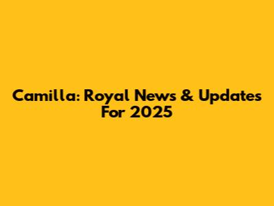 Camilla: Royal News & Updates For 2025