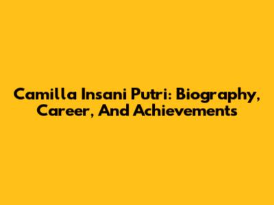 Camilla Insani Putri: Biography, Career, And Achievements